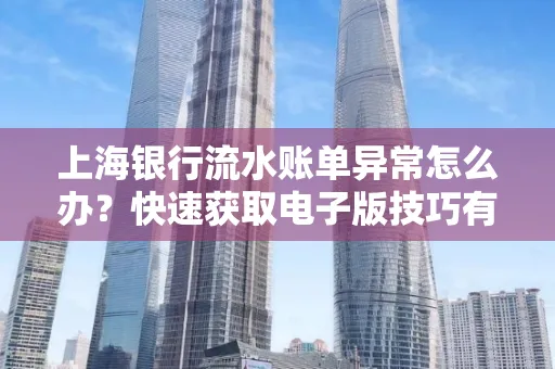 上海银行流水账单异常怎么办?快速获取电子版技巧有哪些?