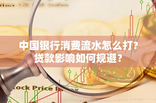 中国银行消费流水怎么打?贷款影响如何规避?
